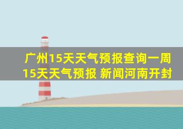 广州15天天气预报查询一周15天天气预报 新闻河南开封